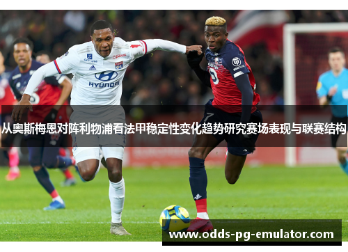 从奥斯梅恩对阵利物浦看法甲稳定性变化趋势研究赛场表现与联赛结构 从奥斯梅恩对阵利物浦看法甲稳定性变化趋势研究赛场表现与联赛结构