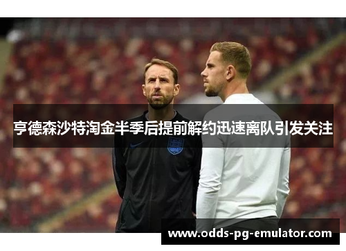 亨德森沙特淘金半季后提前解约迅速离队引发关注 亨德森沙特淘金半季后提前解约迅速离队引发关注