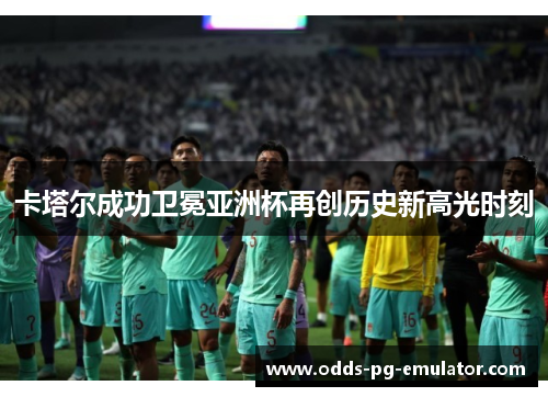 卡塔尔成功卫冕亚洲杯再创历史新高光时刻 卡塔尔成功卫冕亚洲杯再创历史新高光时刻
