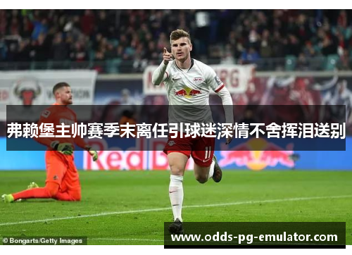 弗赖堡主帅赛季末离任引球迷深情不舍挥泪送别