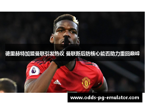 德里赫特加盟曼联引发热议 曼联新后防核心能否助力重回巅峰