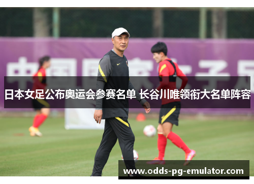 日本女足公布奥运会参赛名单 长谷川唯领衔大名单阵容