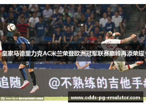 皇家马德里力克AC米兰荣登欧洲冠军联赛巅峰再添荣耀