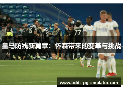皇马防线新篇章:怀森带来的变革与挑战 皇马防线新篇章:怀森带来的变革与挑战