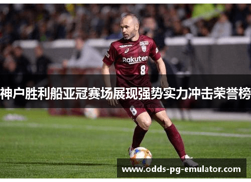 神户胜利船亚冠赛场展现强势实力冲击荣誉榜 神户胜利船亚冠赛场展现强势实力冲击荣誉榜