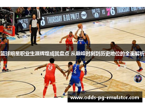 篮球明星职业生涯辉煌成就盘点 从巅峰时刻到历史地位的全面解析 篮球明星职业生涯辉煌成就盘点 从巅峰时刻到历史地位的全面解析