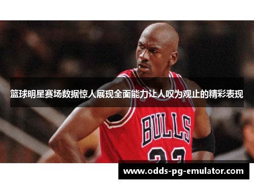 篮球明星赛场数据惊人展现全面能力让人叹为观止的精彩表现 篮球明星赛场数据惊人展现全面能力让人叹为观止的精彩表现