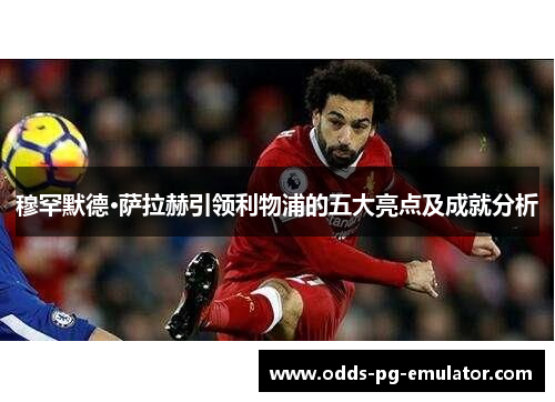 穆罕默德·萨拉赫引领利物浦的五大亮点及成就分析 穆罕默德·萨拉赫引领利物浦的五大亮点及成就分析