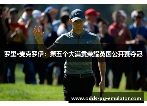 罗里·麦克罗伊:第五个大满贯荣耀英国公开赛夺冠 罗里·麦克罗伊:第五个大满贯荣耀英国公开赛夺冠