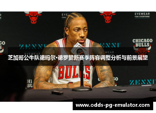 芝加哥公牛队德玛尔·德罗赞新赛季阵容调整分析与前景展望 芝加哥公牛队德玛尔·德罗赞新赛季阵容调整分析与前景展望