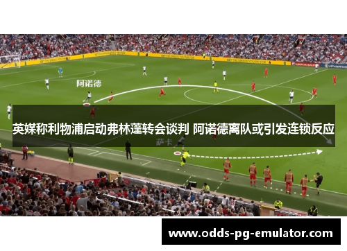 英媒称利物浦启动弗林蓬转会谈判 阿诺德离队或引发连锁反应 英媒称利物浦启动弗林蓬转会谈判 阿诺德离队或引发连锁反应