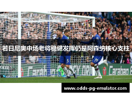 若日尼奥中场老将稳健发挥仍是阿森纳核心支柱 若日尼奥中场老将稳健发挥仍是阿森纳核心支柱