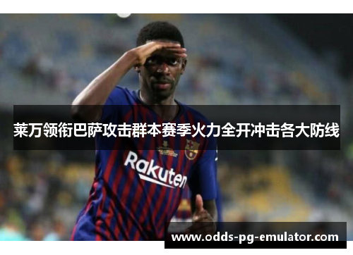 莱万领衔巴萨攻击群本赛季火力全开冲击各大防线 莱万领衔巴萨攻击群本赛季火力全开冲击各大防线