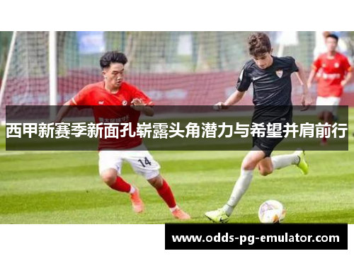西甲新赛季新面孔崭露头角潜力与希望并肩前行 西甲新赛季新面孔崭露头角潜力与希望并肩前行