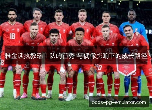 雅金谈执教瑞士队的首秀 与偶像影响下的成长路径